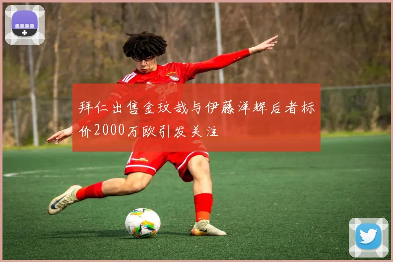拜仁出售金玟哉与伊藤洋辉后者标价2000万欧引发关注