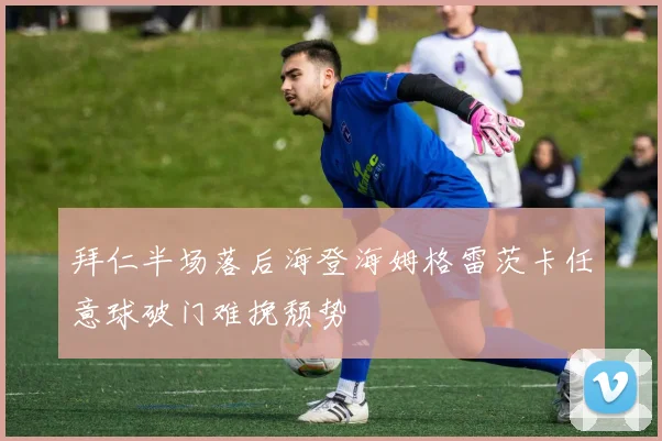 拜仁半场落后海登海姆格雷茨卡任意球破门难挽颓势