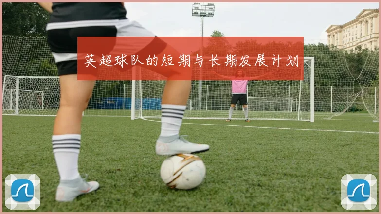 英超球队的短期与长期发展计划