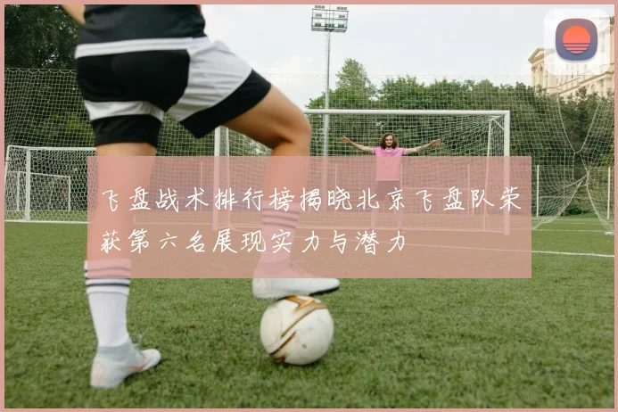 飞盘战术排行榜揭晓北京飞盘队荣获第六名展现实力与潜力