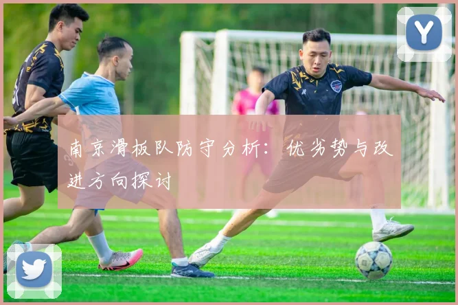 南京滑板队防守分析：优劣势与改进方向探讨
