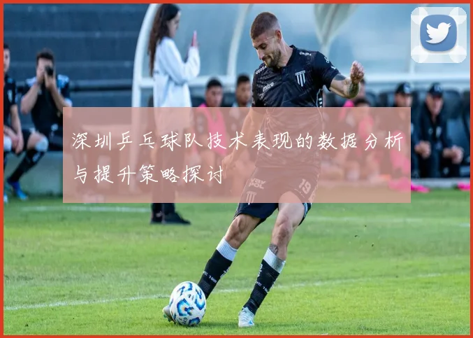 深圳乒乓球队技术表现的数据分析与提升策略探讨