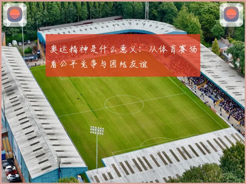 奥运精神是什么意义：从体育赛场看公平竞争与团结友谊
