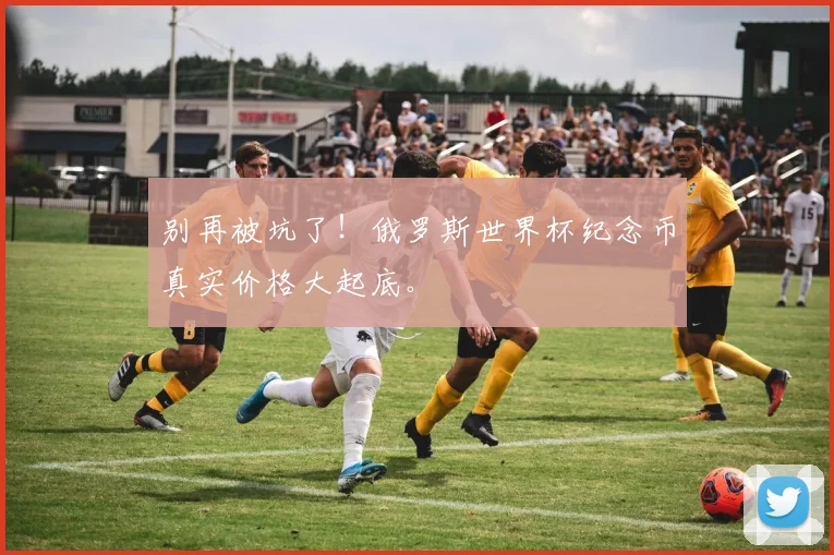 别再被坑了！俄罗斯世界杯纪念币真实价格大起底。
